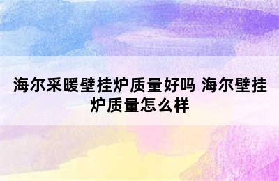 海尔采暖壁挂炉质量好吗 海尔壁挂炉质量怎么样